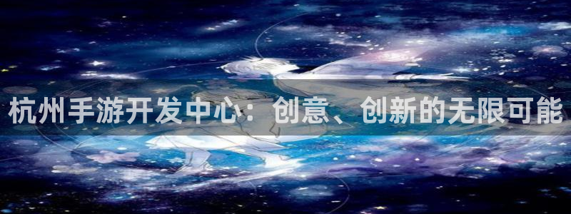 江苏三牛：杭州手游开发中心：创意、创新的无限可能