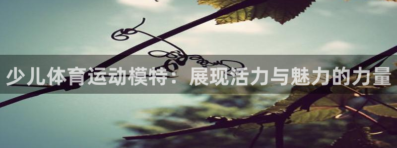 ug环球官网注册：少儿体育运动模特：展现活力与魅力的力量