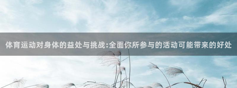 菲律宾ug环球官网：体育运动对身体的益处与挑战:全面你所参与的活动可能带来的好处