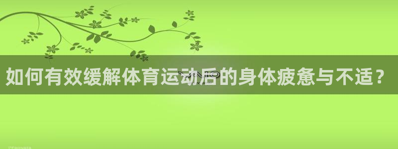 ug环球官网注册：如何有效缓解体育运动后的身体疲惫与不适？