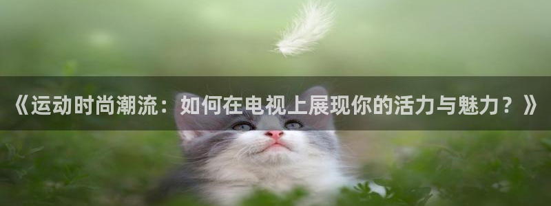 菲律宾ug环球官网：《运动时尚潮流：如何在电视上展现你的活力与魅力？》