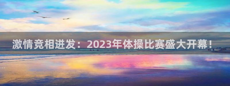 ug环球官网登录入口：激情竞相迸发：2023年体操比赛盛大开幕！