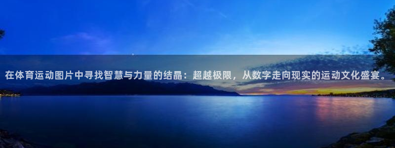 菲律宾ug环球官网：在体育运动图片中寻找智慧与力量的结晶：超越极限，从数字走向现实的运动文化盛宴。