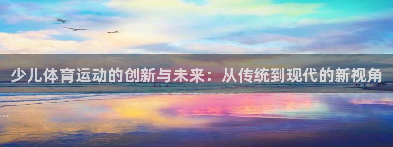 菲律宾ug环球官网：少儿体育运动的创新与未来：从传统到现代的新视角