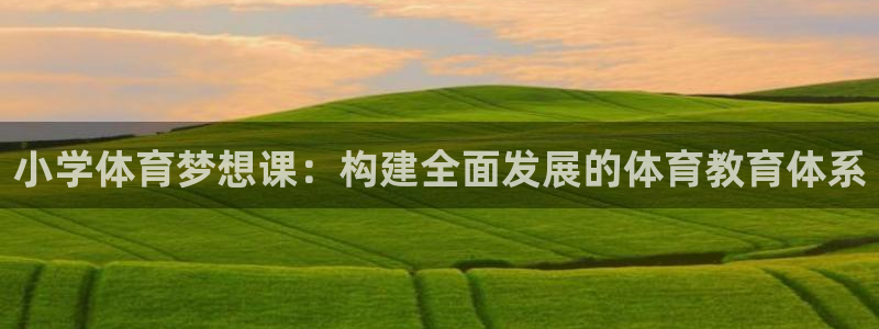 ug环球官网注册：小学体育梦想课：构建全面发展的体育教育体系